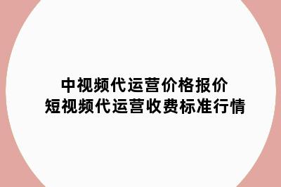 中视频代运营价格报价 短视频代运营收费标准行情